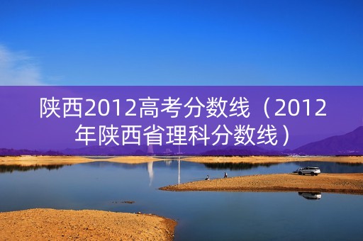 陕西2012高考分数线（2012年陕西省理科分数线）