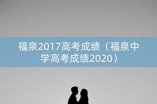 福泉2017高考成绩（福泉中学高考成绩2020）