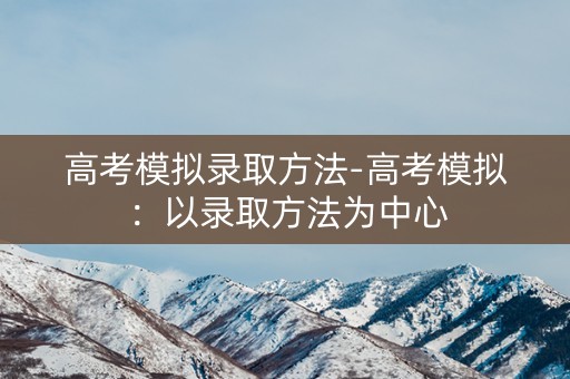 高考模拟录取方法-高考模拟：以录取方法为中心