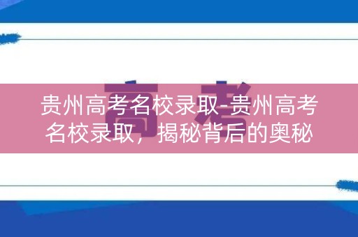 贵州高考名校录取-贵州高考名校录取，揭秘背后的奥秘