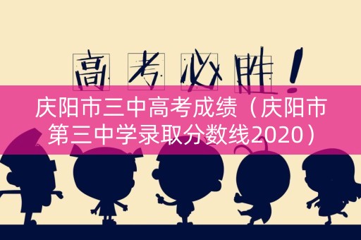 庆阳市三中高考成绩（庆阳市第三中学录取分数线2020）