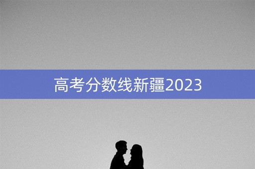 高考分数线新疆2023