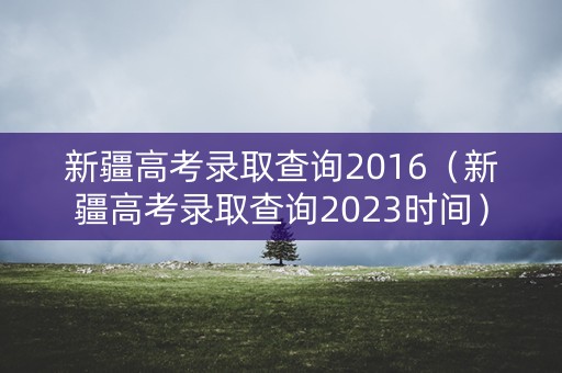 新疆高考录取查询2016（新疆高考录取查询2023时间）