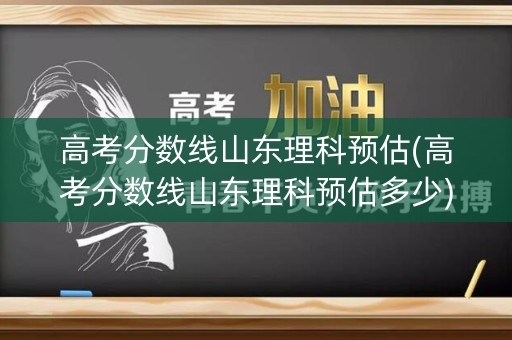 高考分数线山东理科预估(高考分数线山东理科预估多少)