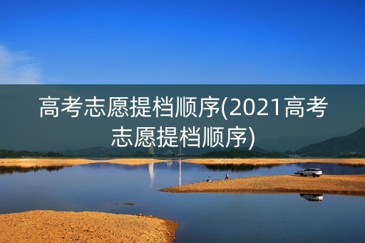 高考志愿提档顺序(2021高考志愿提档顺序)