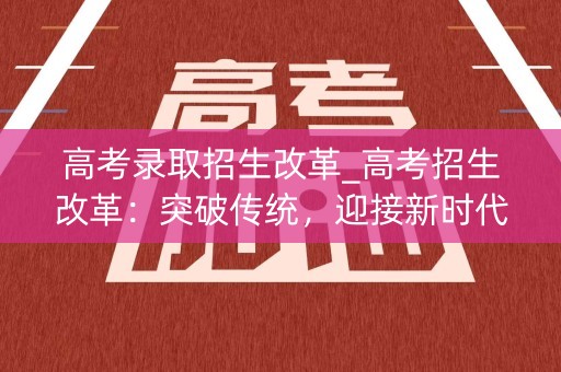 高考录取招生改革_高考招生改革：突破传统，迎接新时代