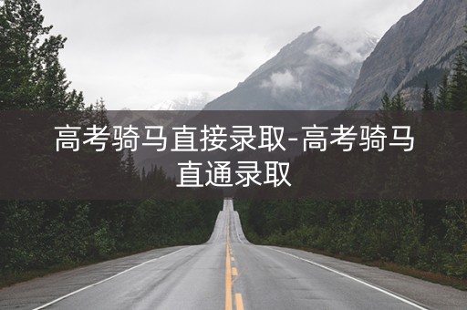 高考骑马直接录取-高考骑马直通录取