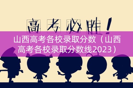 山西高考各校录取分数（山西高考各校录取分数线2023）