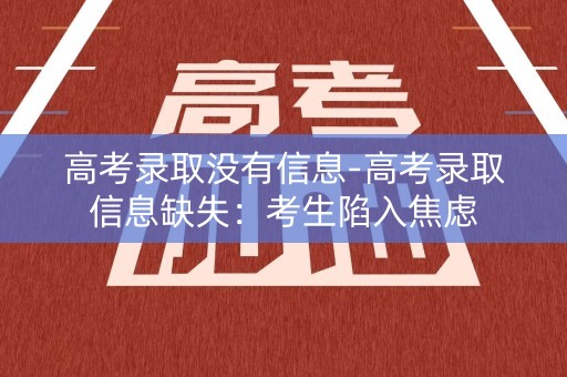 高考录取没有信息-高考录取信息缺失：考生陷入焦虑