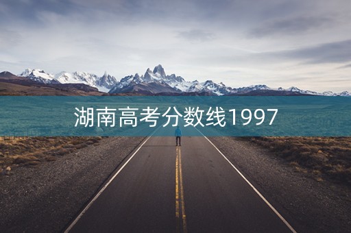 湖南高考分数线1997