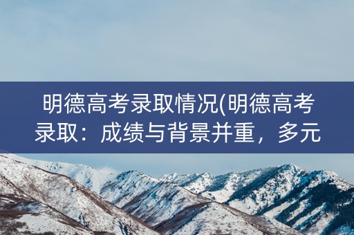 明德高考录取情况(明德高考录取：成绩与背景并重，多元评价全面考察)