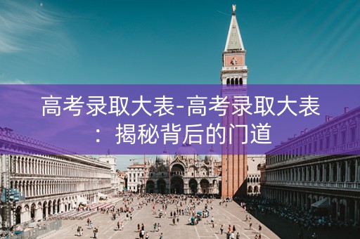 高考录取大表-高考录取大表：揭秘背后的门道