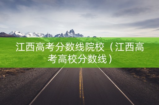 江西高考分数线院校（江西高考高校分数线）