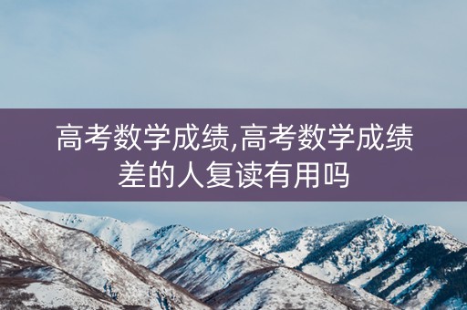 高考数学成绩,高考数学成绩差的人复读有用吗