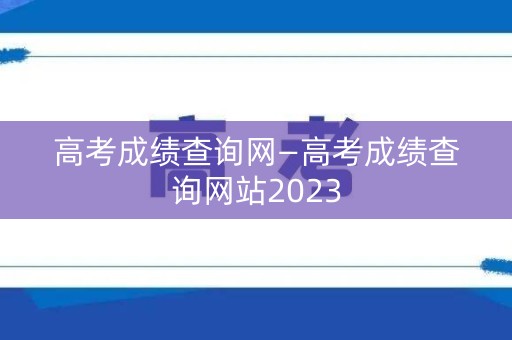 高考成绩查询网—高考成绩查询网站2023