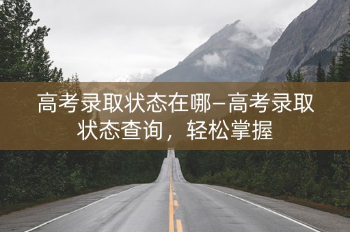 高考录取状态在哪—高考录取状态查询，轻松掌握