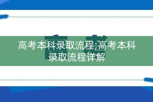 高考本科录取流程;高考本科录取流程详解
