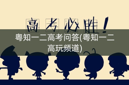 粤知一二高考问答(粤知一二高玩频道)