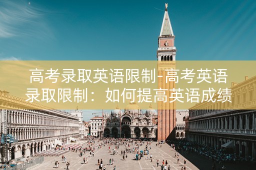 高考录取英语限制-高考英语录取限制：如何提高英语成绩？
