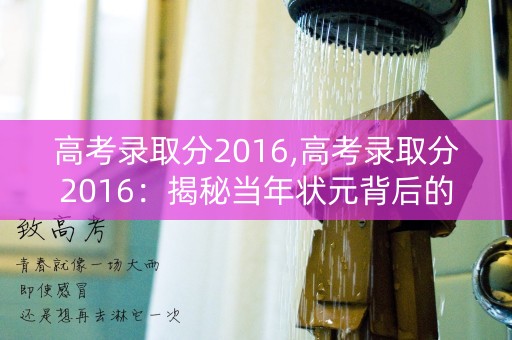 高考录取分2016,高考录取分2016：揭秘当年状元背后的故事