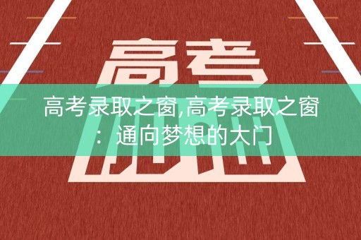 高考录取之窗,高考录取之窗：通向梦想的大门