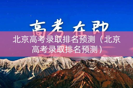 北京高考录取排名预测（北京高考录取排名预测）