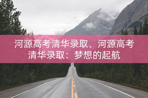 河源高考清华录取、河源高考清华录取：梦想的起航