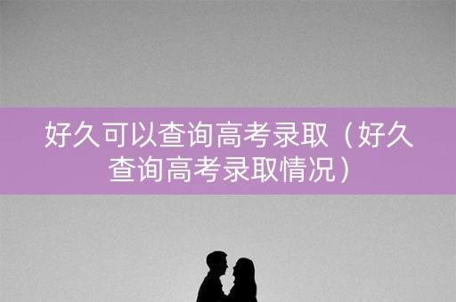好久可以查询高考录取（好久查询高考录取情况）