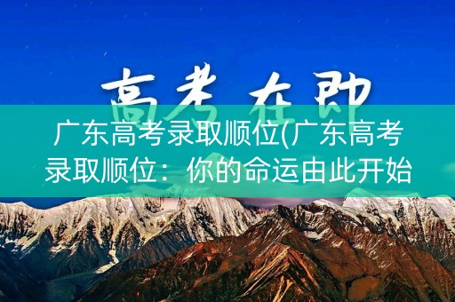 广东高考录取顺位(广东高考录取顺位：你的命运由此开始)