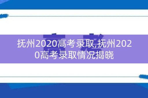 抚州2020高考录取,抚州2020高考录取情况揭晓