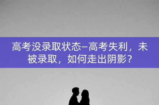 高考没录取状态—高考失利，未被录取，如何走出阴影？