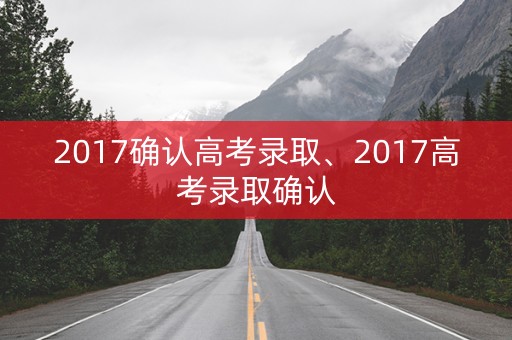 2017确认高考录取、2017高考录取确认