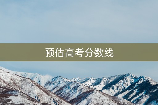 预估高考分数线