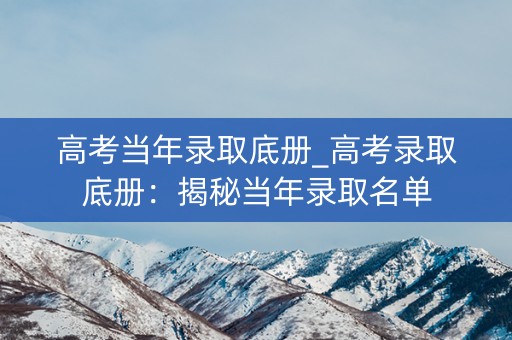 高考当年录取底册_高考录取底册：揭秘当年录取名单