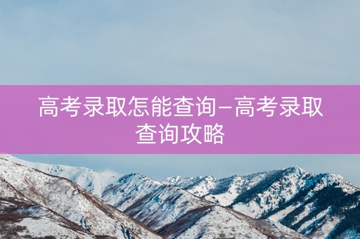高考录取怎能查询—高考录取查询攻略