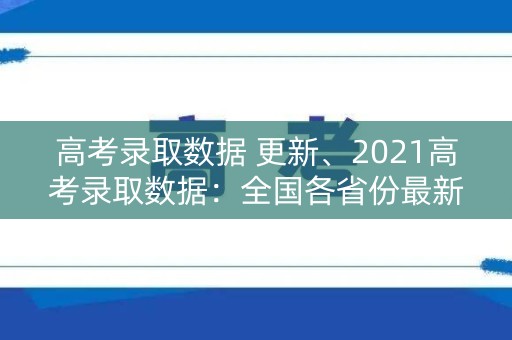 高考录取数据 更新、2021高考录取数据：全国各省份最新情况