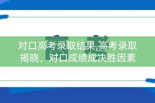 对口高考录取结果,高考录取揭晓，对口成绩成决胜因素