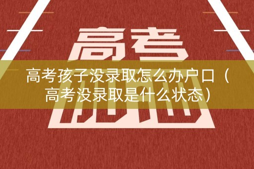 高考孩子没录取怎么办户口（高考没录取是什么状态）