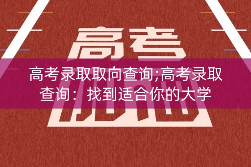 高考录取取向查询;高考录取查询：找到适合你的大学