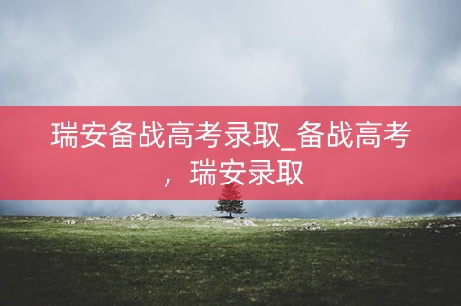 瑞安备战高考录取_备战高考，瑞安录取