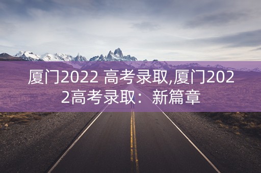 厦门2022 高考录取,厦门2022高考录取：新篇章