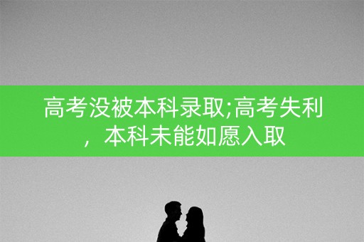 高考没被本科录取;高考失利，本科未能如愿入取