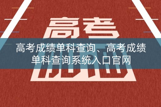高考成绩单科查询、高考成绩单科查询系统入口官网