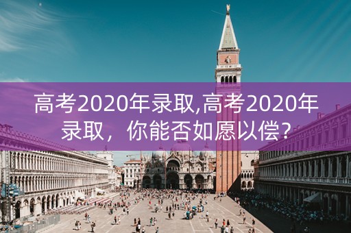 高考2020年录取,高考2020年录取，你能否如愿以偿？