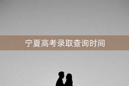 宁夏高考录取查询时间