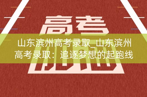 山东滨州高考录取_山东滨州高考录取：追逐梦想的起跑线