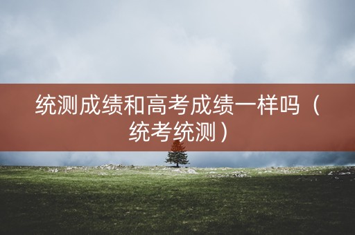 统测成绩和高考成绩一样吗（统考统测）