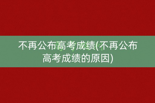 不再公布高考成绩(不再公布高考成绩的原因)
