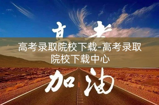 高考录取院校下载-高考录取院校下载中心