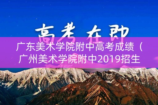 广东美术学院附中高考成绩（广州美术学院附中2019招生分数线）